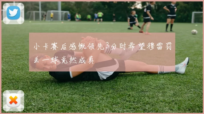 小卡赛后感慨领先3分时希望穆雷罚丢一球竟然成真