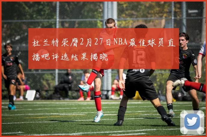 杜兰特荣膺2月27日NBA最佳球员直播吧评选结果揭晓