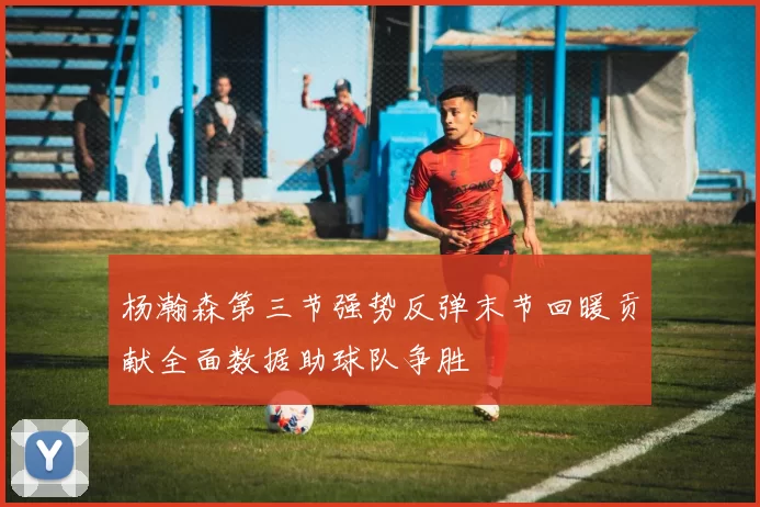 杨瀚森第三节强势反弹末节回暖贡献全面数据助球队争胜