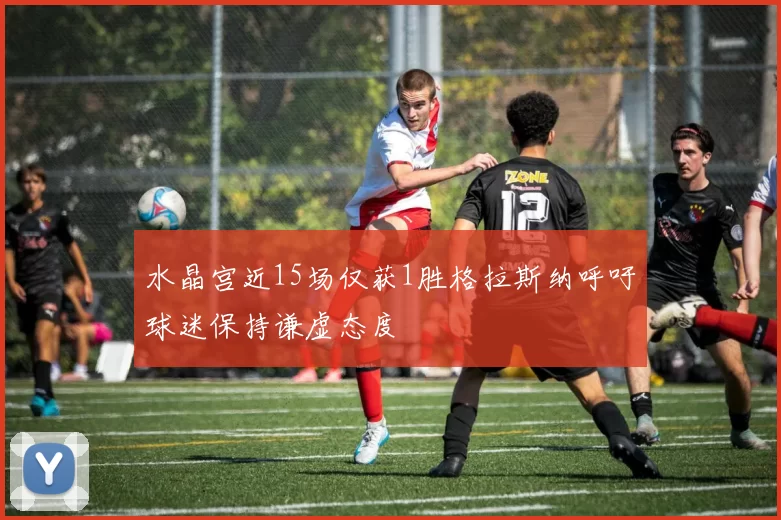 水晶宫近15场仅获1胜格拉斯纳呼吁球迷保持谦虚态度