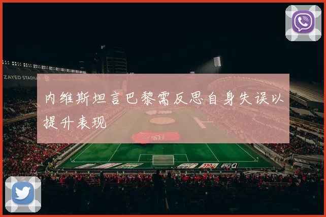 内维斯坦言巴黎需反思自身失误以提升表现