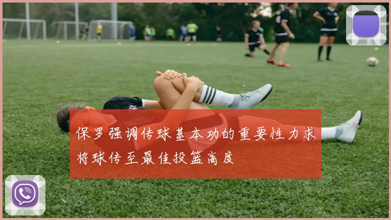 保罗强调传球基本功的重要性力求将球传至最佳投篮高度