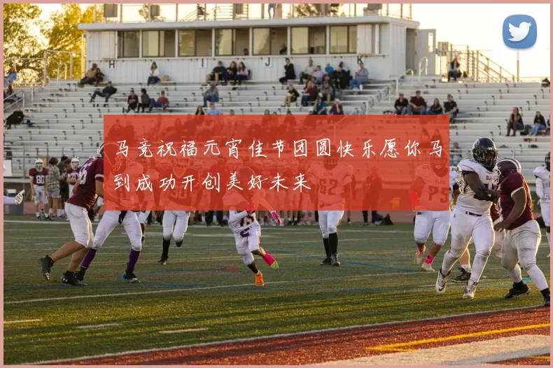 马竞祝福元宵佳节团圆快乐愿你马到成功开创美好未来