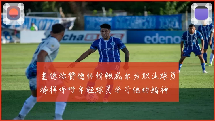 基德称赞德怀特鲍威尔为职业球员榜样呼吁年轻球员学习他的精神