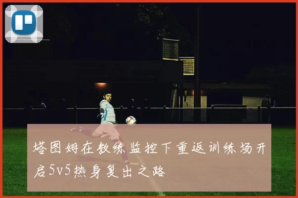 塔图姆在教练监控下重返训练场开启5v5热身复出之路
