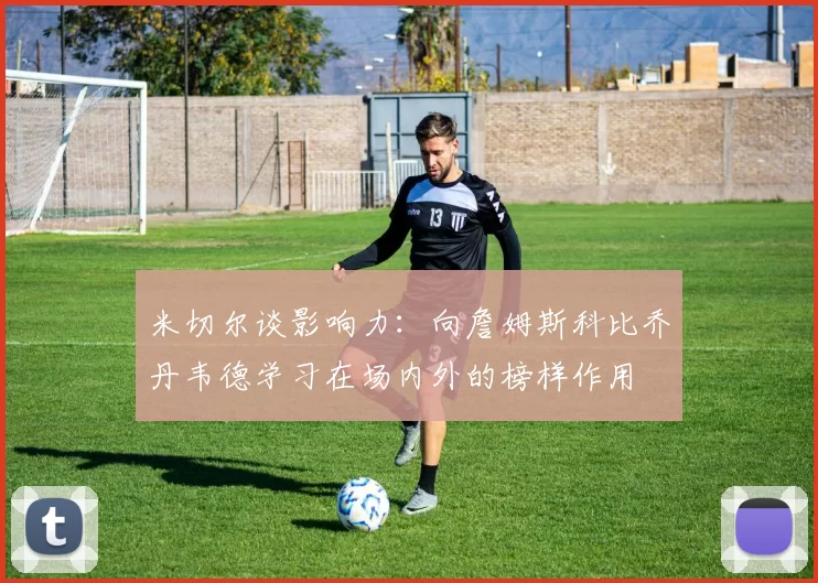 米切尔谈影响力：向詹姆斯科比乔丹韦德学习在场内外的榜样作用