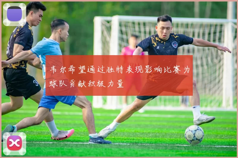 韦尔希望通过独特表现影响比赛为球队贡献积极力量