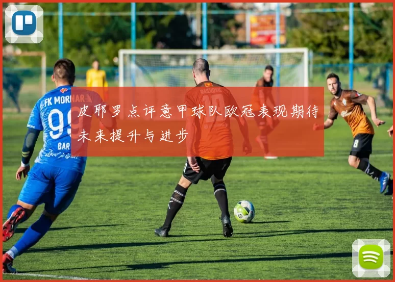 皮耶罗点评意甲球队欧冠表现期待未来提升与进步