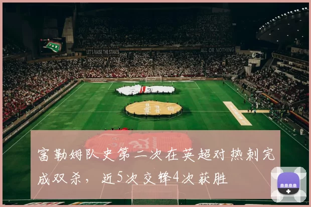 富勒姆队史第二次在英超对热刺完成双杀，近5次交锋4次获胜