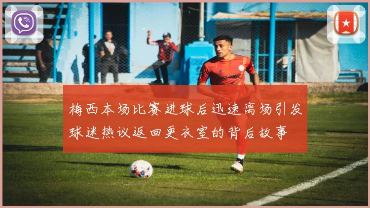 梅西本场比赛进球后迅速离场引发球迷热议返回更衣室的背后故事