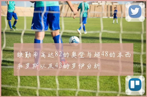 缺勤率高达82的奥登与超48的本西和罗斯以及43的罗伊分析