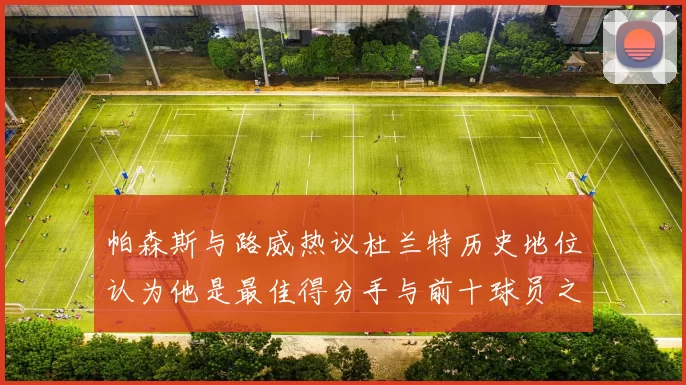 帕森斯与路威热议杜兰特历史地位认为他是最佳得分手与前十球员之一