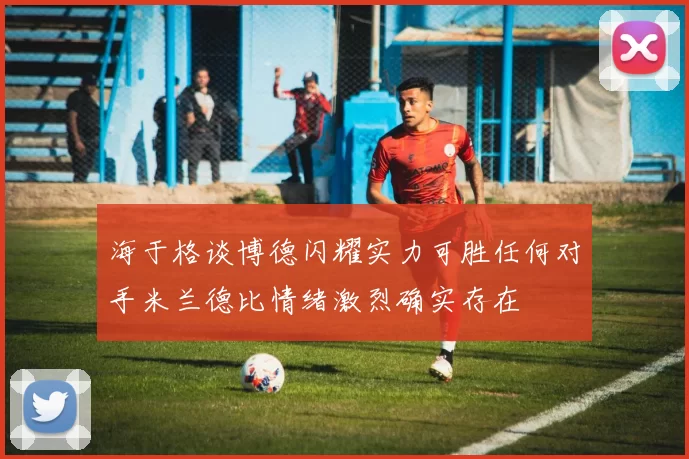 海于格谈博德闪耀实力可胜任何对手米兰德比情绪激烈确实存在