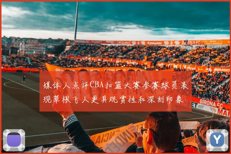 媒体人点评CBA扣篮大赛参赛球员表现草根飞人更具观赏性和深刻印象