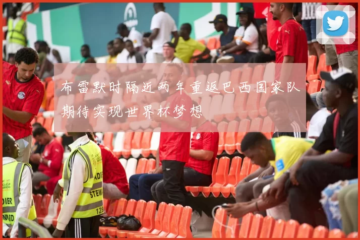 布雷默时隔近两年重返巴西国家队期待实现世界杯梦想