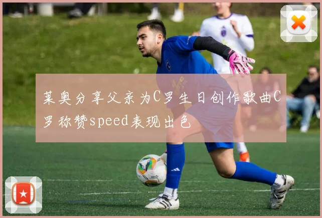 莱奥分享父亲为C罗生日创作歌曲C罗称赞speed表现出色