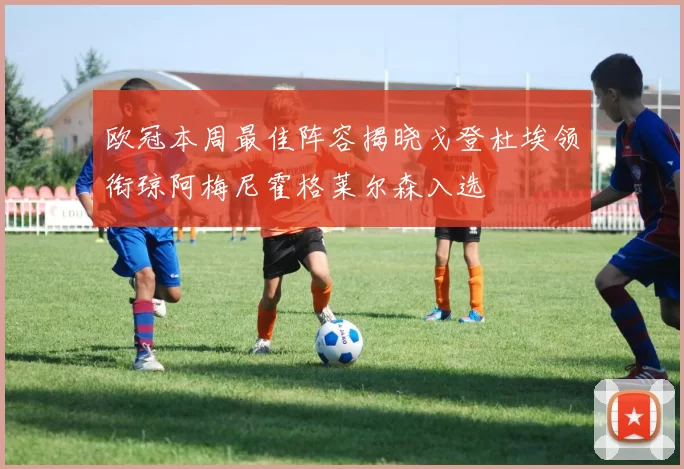 欧冠本周最佳阵容揭晓戈登杜埃领衔琼阿梅尼霍格莱尔森入选