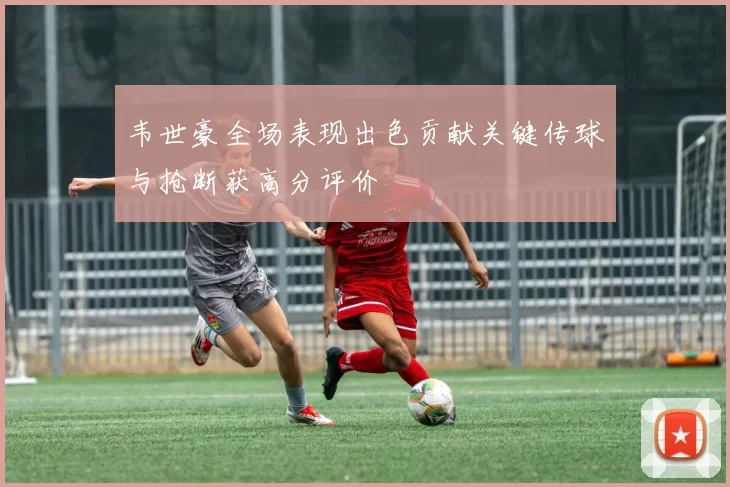 韦世豪全场表现出色贡献关键传球与抢断获高分评价
