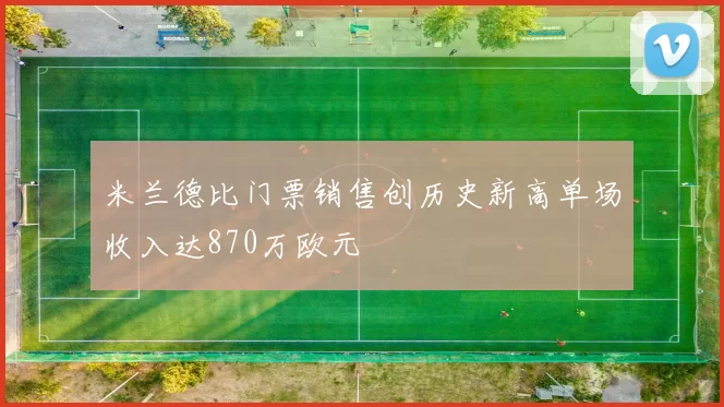米兰德比门票销售创历史新高单场收入达870万欧元