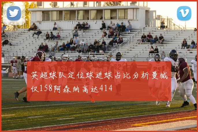 英超球队定位球进球占比分析曼城仅158阿森纳高达414