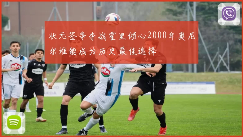 状元签争夺战霍里倾心2000年奥尼尔谁能成为历史最佳选择
