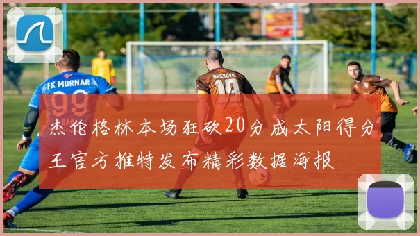 杰伦格林本场狂砍20分成太阳得分王官方推特发布精彩数据海报