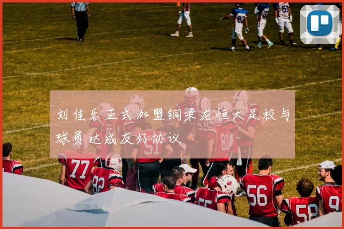 刘佳乐正式加盟铜梁龙恒大足校与球员达成友好协议