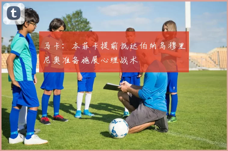 马卡：本菲卡提前抵达伯纳乌穆里尼奥准备施展心理战术