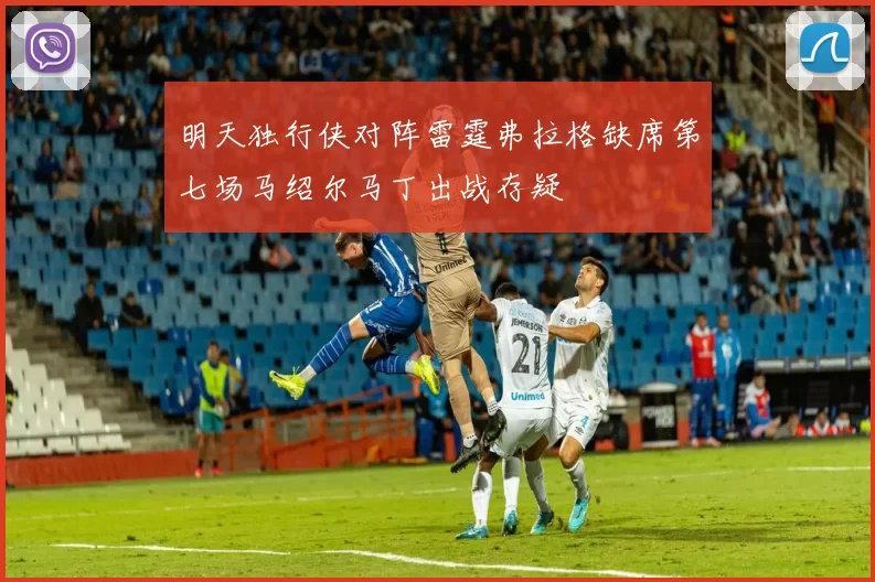 明天独行侠对阵雷霆弗拉格缺席第七场马绍尔马丁出战存疑