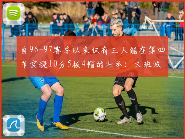 自96-97赛季以来仅有三人能在第四节实现10分5板4帽的壮举：文班浓眉伍德