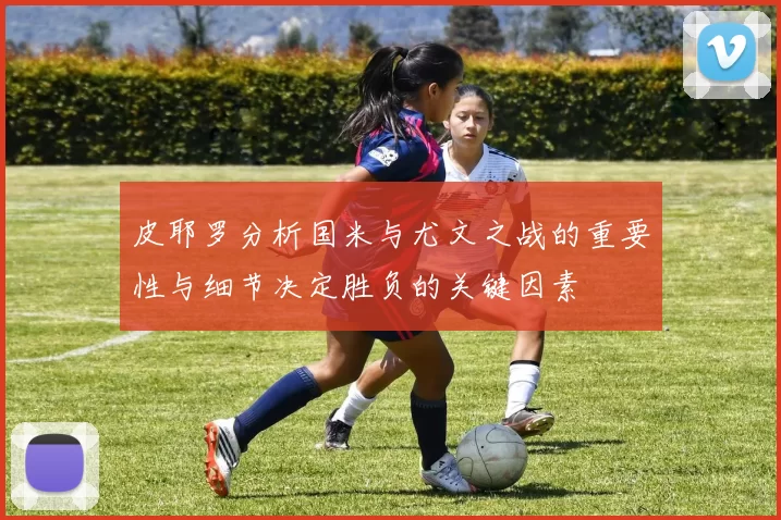 皮耶罗分析国米与尤文之战的重要性与细节决定胜负的关键因素