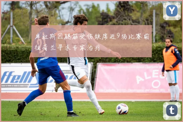 库杜斯因腿筋受伤缺席近9场比赛前往荷兰寻求专家治疗