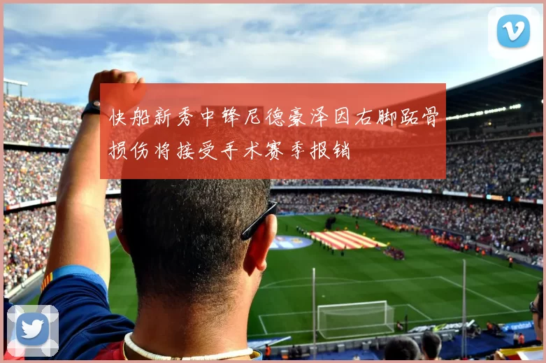 快船新秀中锋尼德豪泽因右脚跖骨损伤将接受手术赛季报销