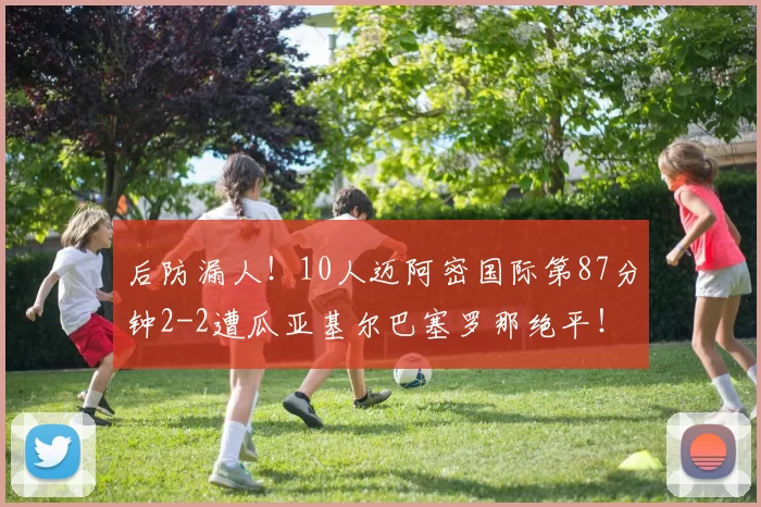 后防漏人！10人迈阿密国际第87分钟2-2遭瓜亚基尔巴塞罗那绝平！
