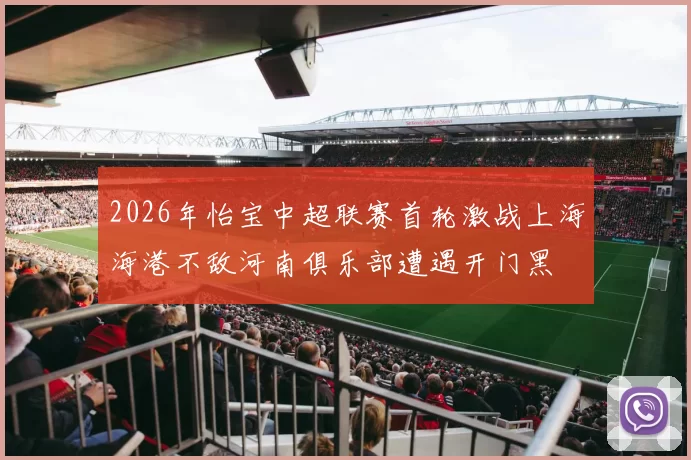 2026年怡宝中超联赛首轮激战上海海港不敌河南俱乐部遭遇开门黑